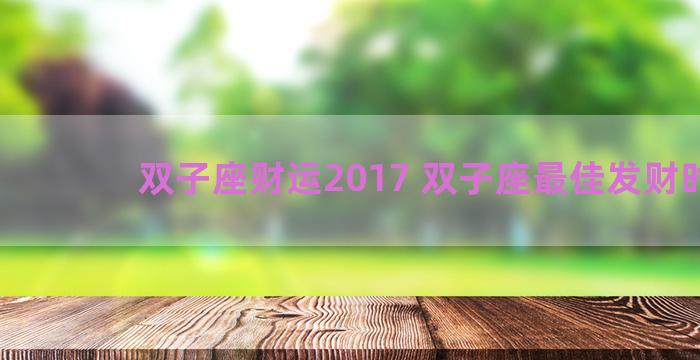 双子座财运2017 双子座最佳发财时间